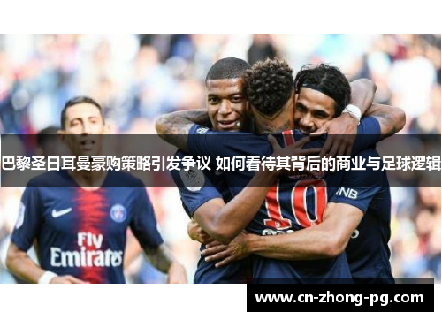 巴黎圣日耳曼豪购策略引发争议 如何看待其背后的商业与足球逻辑