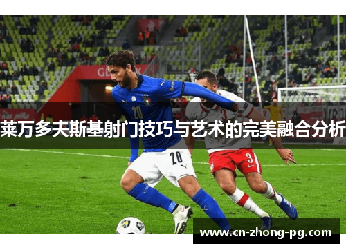 莱万多夫斯基射门技巧与艺术的完美融合分析