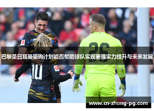 巴黎圣日耳曼豪购计划能否帮助球队实现更强实力提升与未来发展