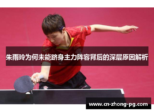 朱雨玲为何未能跻身主力阵容背后的深层原因解析