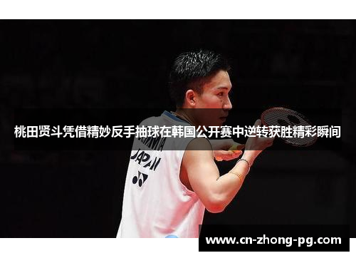 桃田贤斗凭借精妙反手抽球在韩国公开赛中逆转获胜精彩瞬间
