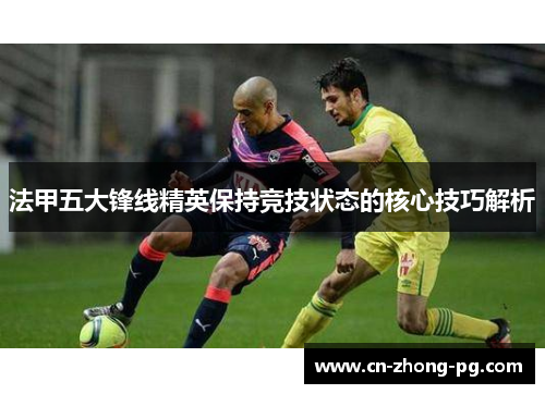 法甲五大锋线精英保持竞技状态的核心技巧解析