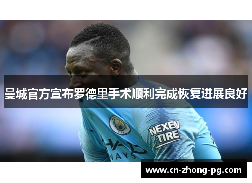 曼城官方宣布罗德里手术顺利完成恢复进展良好