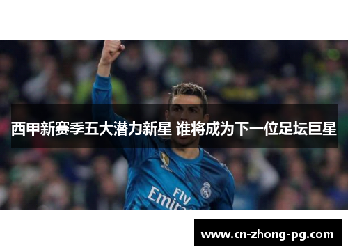 西甲新赛季五大潜力新星 谁将成为下一位足坛巨星