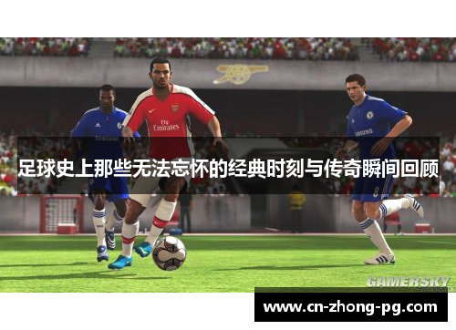 足球史上那些无法忘怀的经典时刻与传奇瞬间回顾