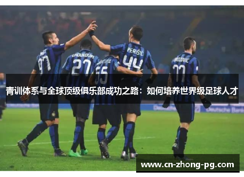 青训体系与全球顶级俱乐部成功之路：如何培养世界级足球人才